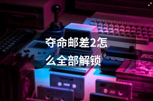 夺命邮差2怎么全部解锁-第1张-游戏信息-龙启网