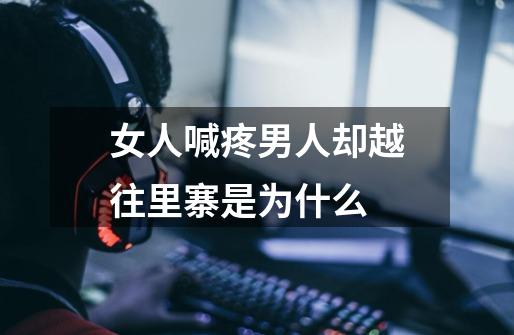 女人喊疼男人却越往里寨是为什么-第1张-游戏信息-龙启网