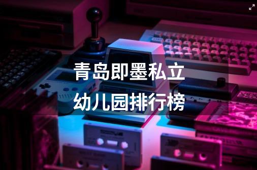 青岛即墨私立幼儿园排行榜-第1张-游戏信息-龙启网