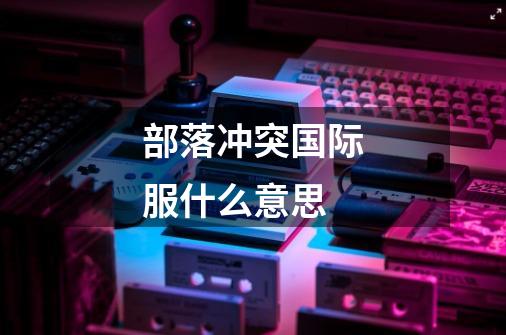 部落冲突国际服什么意思-第1张-游戏信息-龙启网