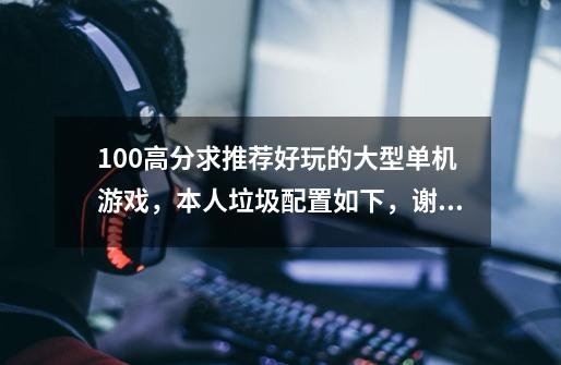 100高分求推荐好玩的大型单机游戏,本人垃圾配置如下,谢谢-第1张-游戏信息-龙启网