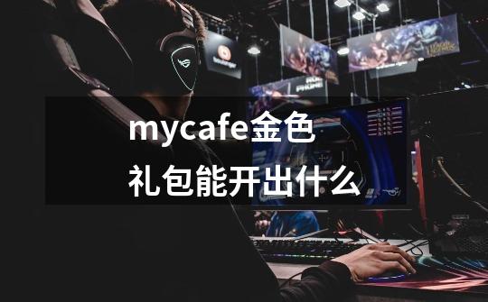 mycafe金色礼包能开出什么-第1张-游戏信息-龙启网