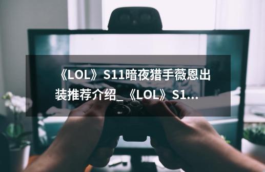 《LOL》S11暗夜猎手薇恩出装推荐介绍_《LOL》S11暗夜猎手薇恩出装推荐是什么-第1张-游戏信息-龙启网