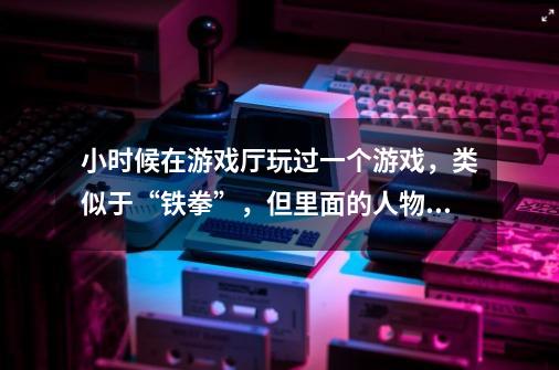 小时候在游戏厅玩过一个游戏，类似于“铁拳”，但里面的人物好像大部分是拿剑得，背景好像是欧世纪的。-第1张-游戏信息-龙启网