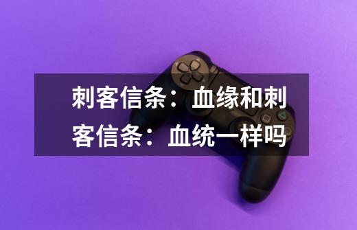 刺客信条：血缘和刺客信条：血统一样吗-第1张-游戏信息-龙启网