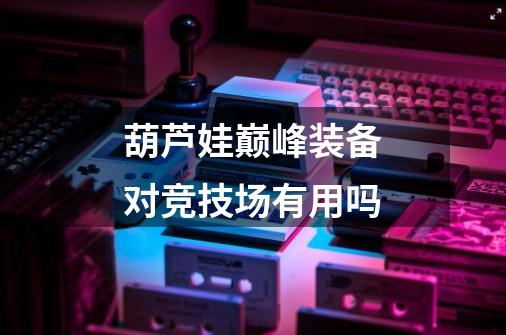葫芦娃巅峰装备对竞技场有用吗-第1张-游戏信息-龙启网