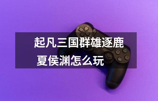 起凡三国群雄逐鹿 夏侯渊怎么玩-第1张-游戏信息-龙启网