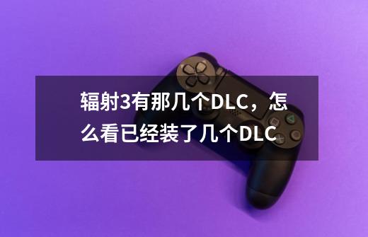 辐射3有那几个DLC,怎么看已经装了几个DLC-第1张-游戏信息-龙启网