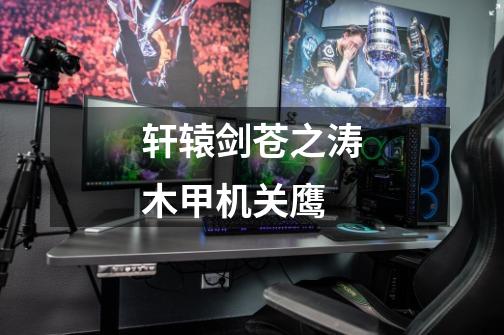 轩辕剑苍之涛木甲机关鹰-第1张-游戏信息-龙启网