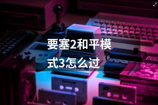 要塞2和平模式3怎么过-第1张-游戏信息-龙启网