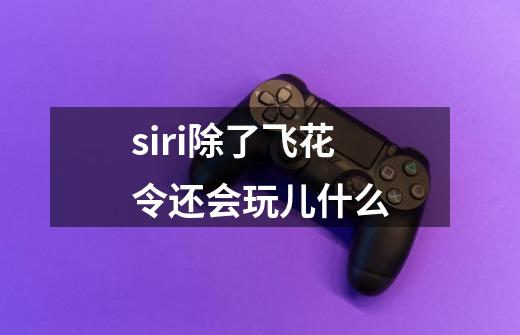 siri除了飞花令还会玩儿什么-第1张-游戏信息-龙启网