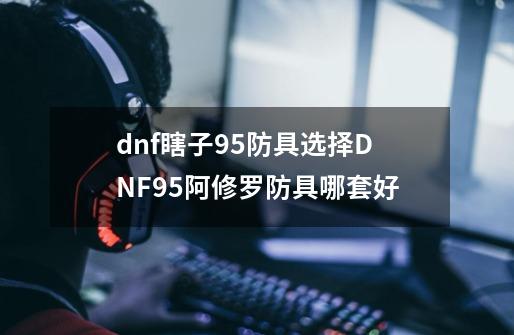 dnf瞎子95防具选择DNF95阿修罗防具哪套好-第1张-游戏信息-龙启网