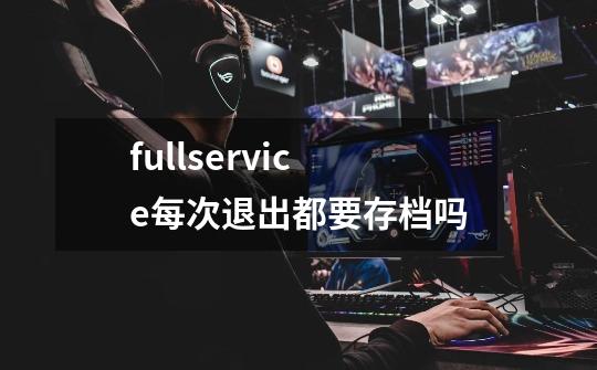 fullservice每次退出都要存档吗-第1张-游戏信息-龙启网