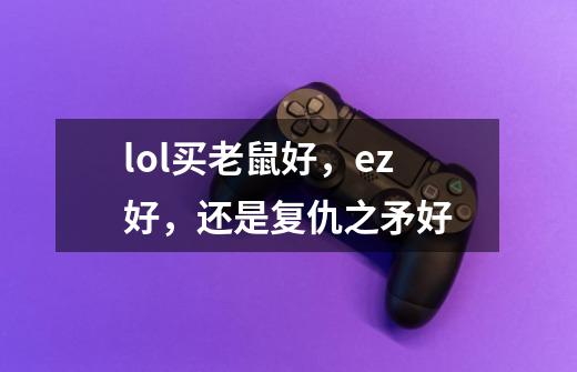lol买老鼠好,ez好,还是复仇之矛好-第1张-游戏信息-龙启网