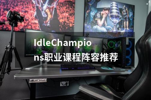 IdleChampions职业课程阵容推荐-第1张-游戏信息-龙启网