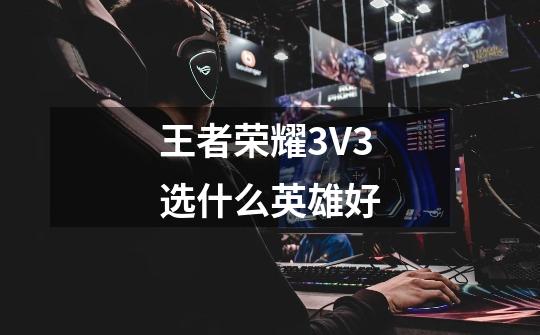王者荣耀3V3选什么英雄好-第1张-游戏信息-龙启网