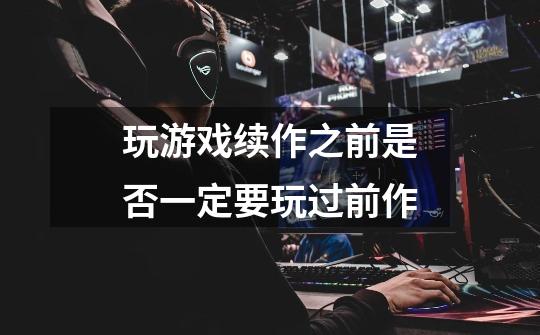 玩游戏续作之前是否一定要玩过前作-第1张-游戏信息-龙启网