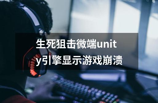 生死狙击微端unity引擎显示游戏崩溃-第1张-游戏信息-龙启网