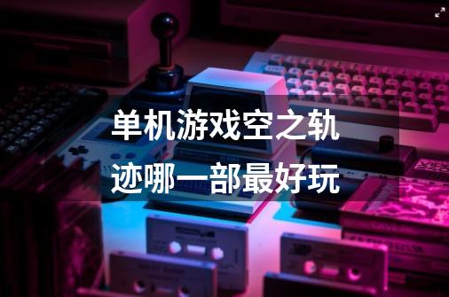 单机游戏空之轨迹哪一部最好玩-第1张-游戏信息-龙启网
