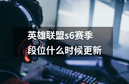 英雄联盟s6赛季段位什么时候更新-第1张-游戏信息-龙启网