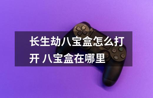长生劫八宝盒怎么打开 八宝盒在哪里-第1张-游戏信息-龙启网