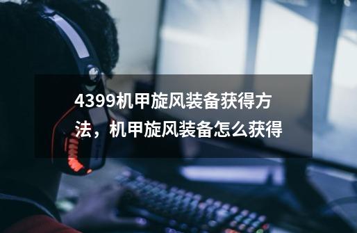 4399机甲旋风装备获得方法,机甲旋风装备怎么获得-第1张-游戏信息-龙启网