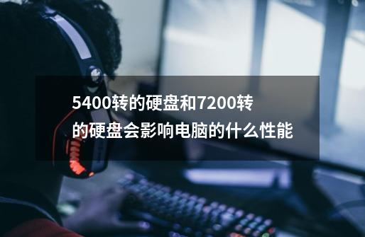 5400转的硬盘和7200转的硬盘会影响电脑的什么性能-第1张-游戏信息-龙启网