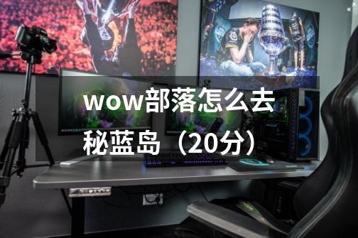 wow部落怎么去秘蓝岛(20分)-第1张-游戏信息-龙启网