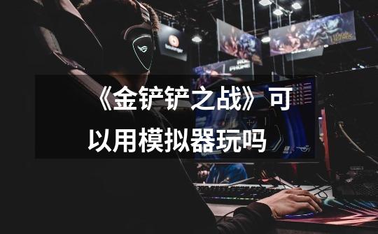 《金铲铲之战》可以用模拟器玩吗-第1张-游戏信息-龙启网