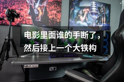 电影里面谁的手断了,然后接上一个大铁构-第1张-游戏信息-龙启网