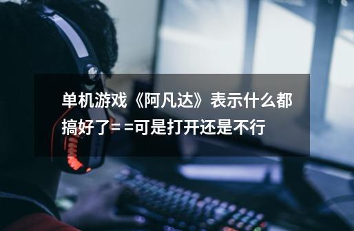 单机游戏《阿凡达》表示什么都搞好了= =可是打开还是不行-第1张-游戏信息-龙启网
