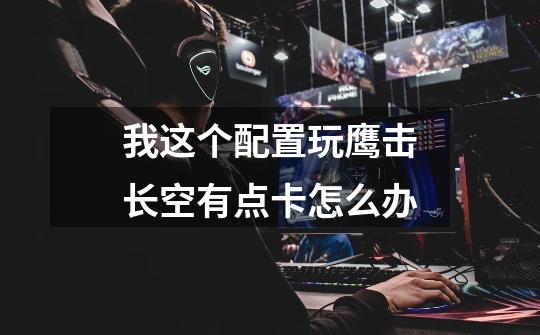 我这个配置玩鹰击长空有点卡怎么办-第1张-游戏信息-龙启网