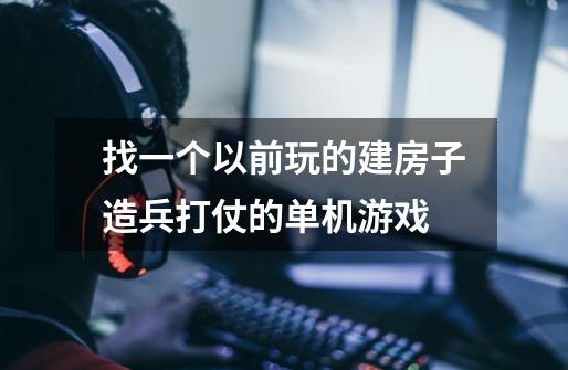 找一个以前玩的建房子造兵打仗的单机游戏-第1张-游戏信息-龙启网