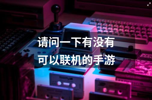 请问一下有没有可以联机的手游-第1张-游戏信息-龙启网