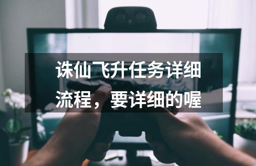 诛仙飞升任务详细流程,要详细的喔-第1张-游戏信息-龙启网