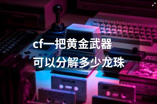 cf一把黄金武器可以分解多少龙珠-第1张-游戏信息-龙启网