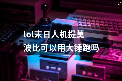 lol末日人机提莫波比可以用大锤跑吗-第1张-游戏信息-龙启网