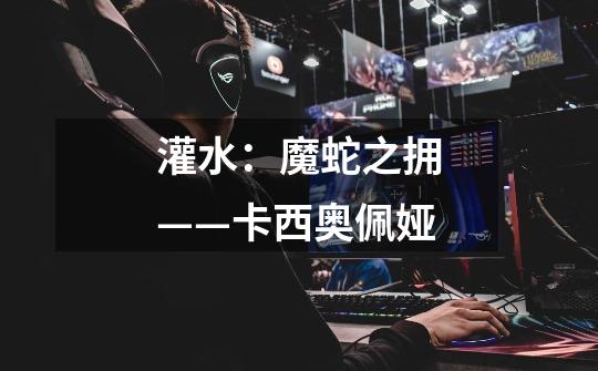 灌水:魔蛇之拥——卡西奥佩娅-第1张-游戏信息-龙启网