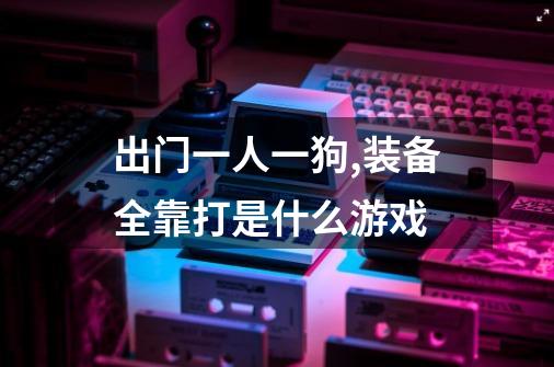 出门一人一狗,装备全靠打是什么游戏-第1张-游戏信息-龙启网