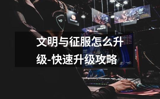 文明与征服怎么升级-快速升级攻略-第1张-游戏信息-龙启网