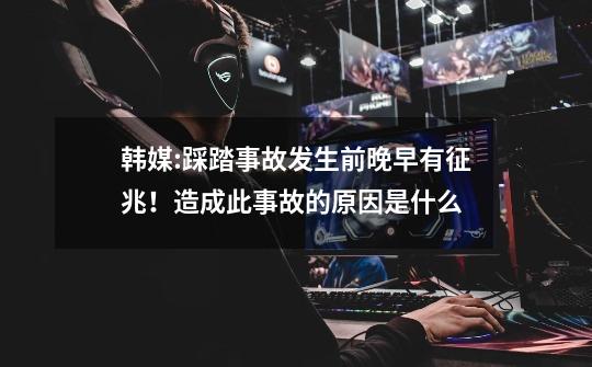 韩媒:踩踏事故发生前晚早有征兆!造成此事故的原因是什么-第1张-游戏信息-龙启网
