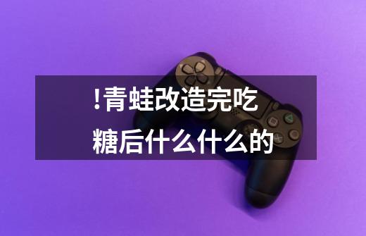 !青蛙改造完吃糖后什么什么的-第1张-游戏信息-龙启网