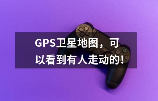 GPS卫星地图，可以看到有人走动的！-第1张-游戏信息-龙启网