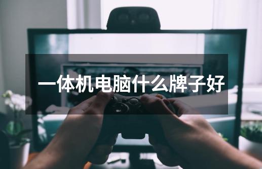 一体机电脑什么牌子好-第1张-游戏信息-龙启网