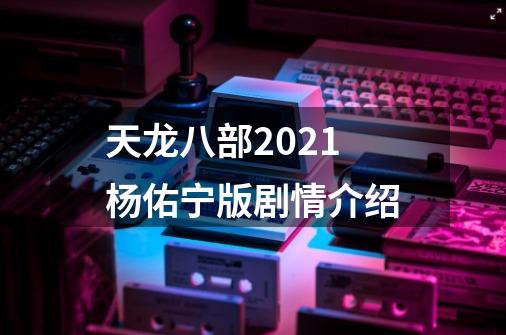 天龙八部2021杨佑宁版剧情介绍-第1张-游戏信息-龙启网