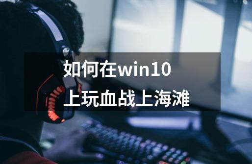 如何在win10上玩血战上海滩-第1张-游戏信息-龙启网