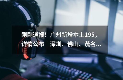 刚刚通报!广州新增本土19+5,详情公布|深圳、佛山、茂名最新通告→-第1张-游戏信息-龙启网