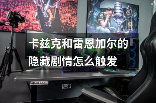 卡兹克和雷恩加尔的隐藏剧情怎么触发-第1张-游戏信息-龙启网