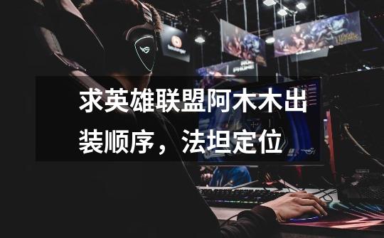 求英雄联盟阿木木出装顺序,法坦定位-第1张-游戏信息-龙启网