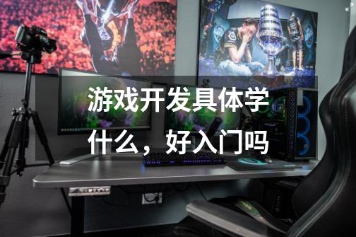 游戏开发具体学什么,好入门吗-第1张-游戏信息-龙启网